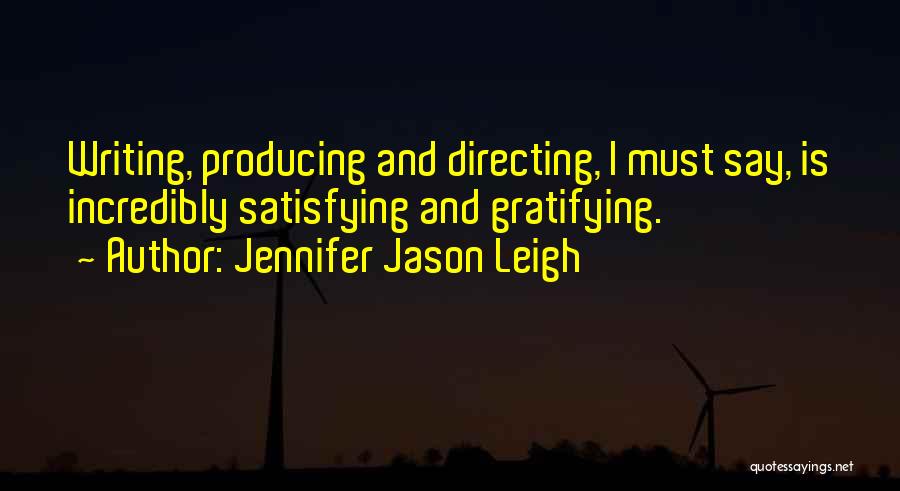 Jennifer Jason Leigh Quotes: Writing, Producing And Directing, I Must Say, Is Incredibly Satisfying And Gratifying.