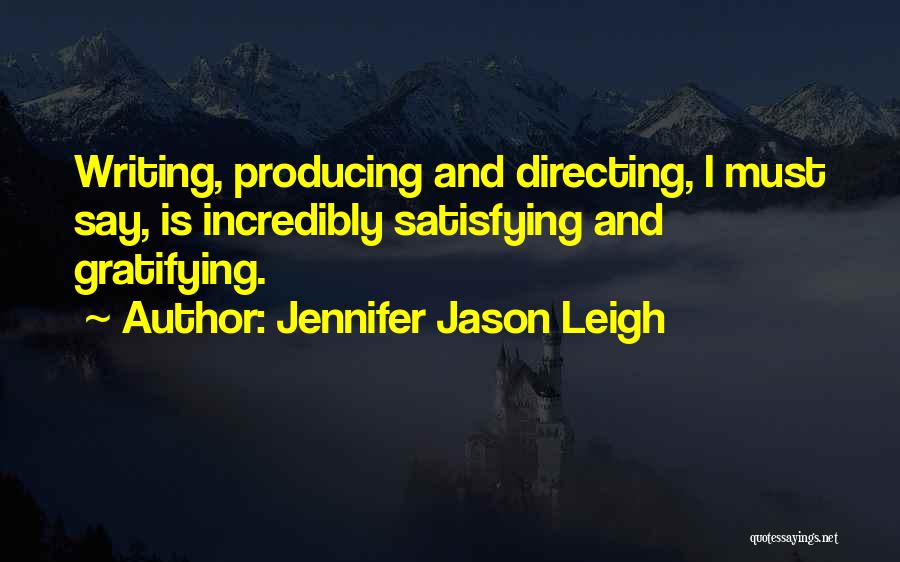 Jennifer Jason Leigh Quotes: Writing, Producing And Directing, I Must Say, Is Incredibly Satisfying And Gratifying.