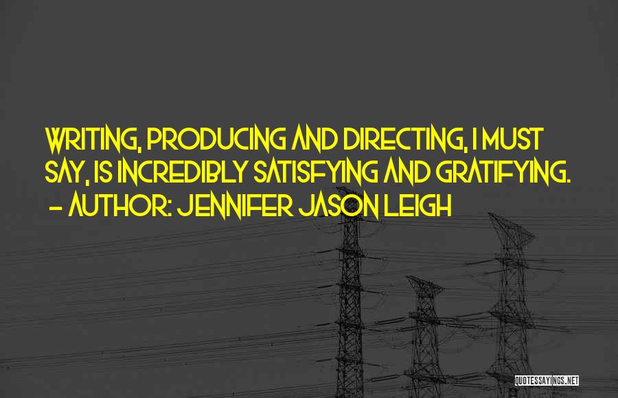 Jennifer Jason Leigh Quotes: Writing, Producing And Directing, I Must Say, Is Incredibly Satisfying And Gratifying.