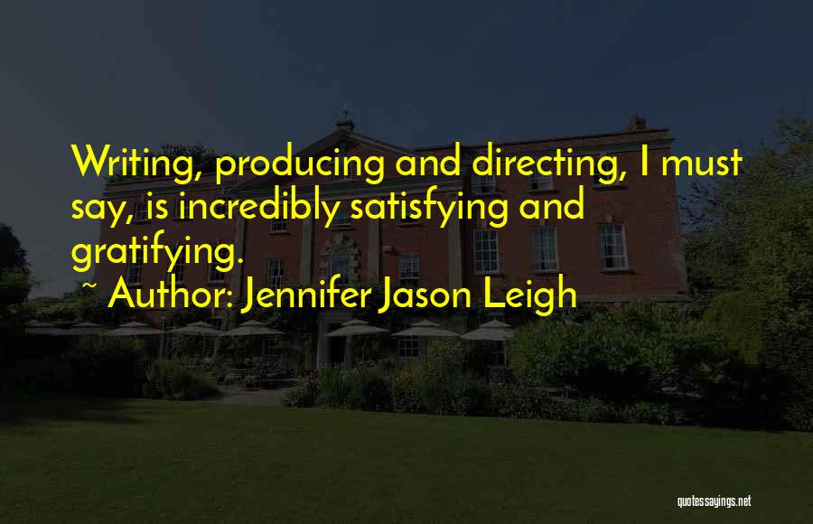 Jennifer Jason Leigh Quotes: Writing, Producing And Directing, I Must Say, Is Incredibly Satisfying And Gratifying.