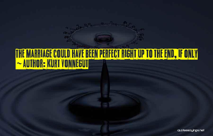 Kurt Vonnegut Quotes: The Marriage Could Have Been Perfect Right Up To The End, If Only One Partner Or The Other One Had