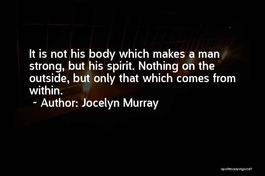 Jocelyn Murray Quotes: It Is Not His Body Which Makes A Man Strong, But His Spirit. Nothing On The Outside, But Only That