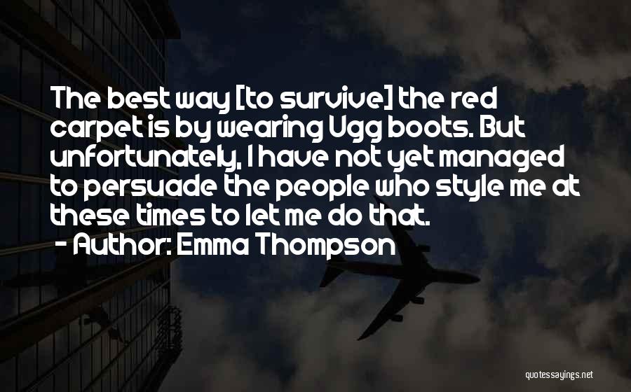 Emma Thompson Quotes: The Best Way [to Survive] The Red Carpet Is By Wearing Ugg Boots. But Unfortunately, I Have Not Yet Managed