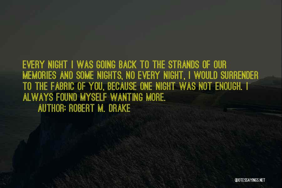 Robert M. Drake Quotes: Every Night I Was Going Back To The Strands Of Our Memories And Some Nights, No Every Night, I Would