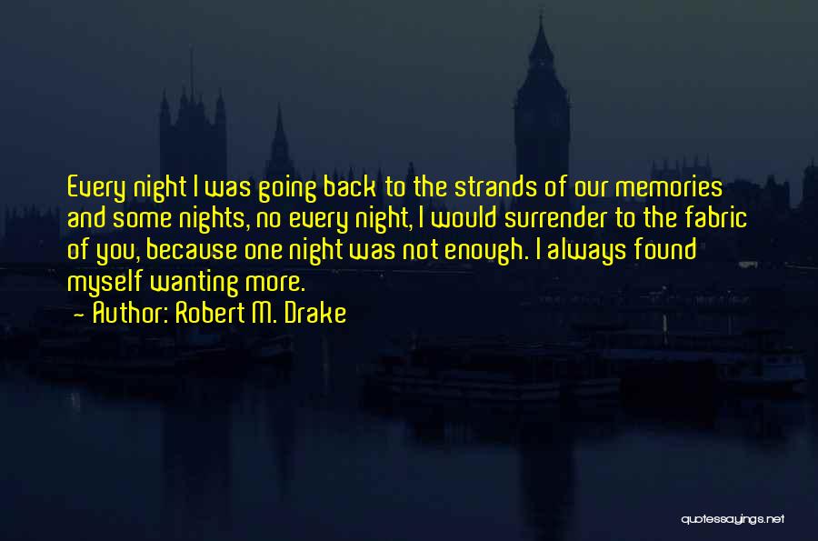 Robert M. Drake Quotes: Every Night I Was Going Back To The Strands Of Our Memories And Some Nights, No Every Night, I Would