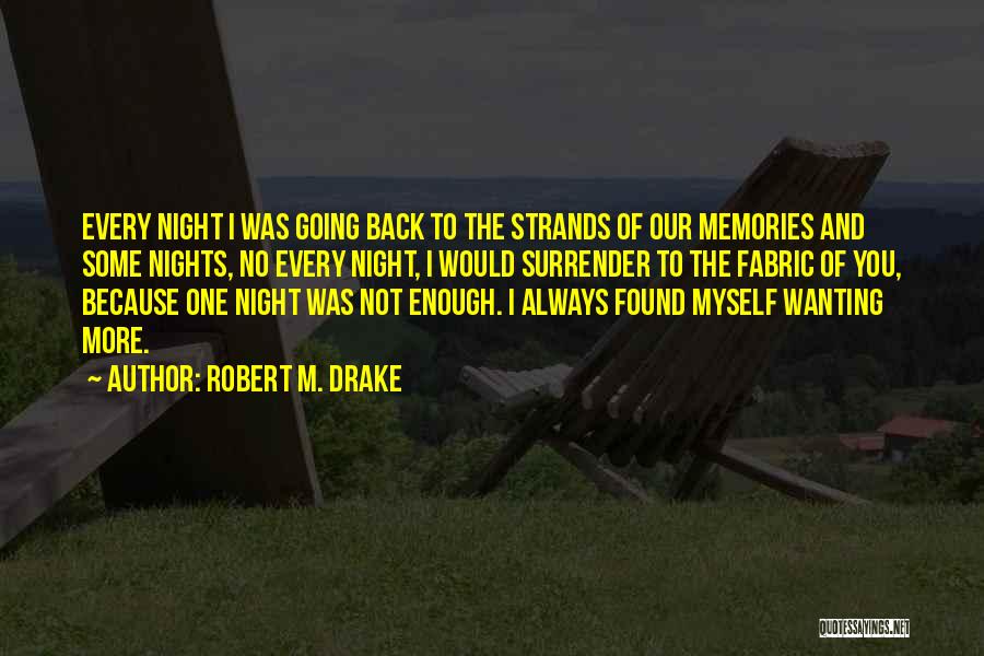 Robert M. Drake Quotes: Every Night I Was Going Back To The Strands Of Our Memories And Some Nights, No Every Night, I Would