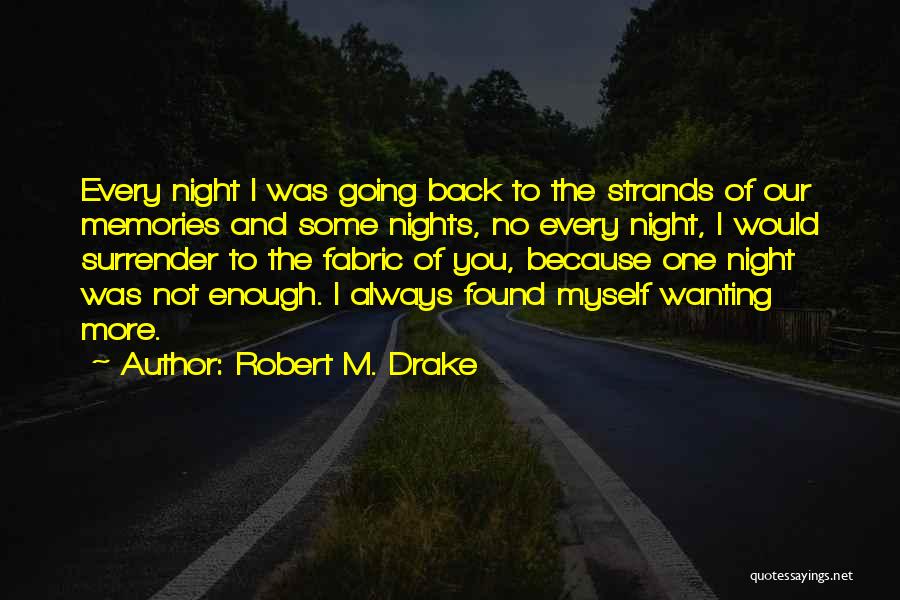 Robert M. Drake Quotes: Every Night I Was Going Back To The Strands Of Our Memories And Some Nights, No Every Night, I Would