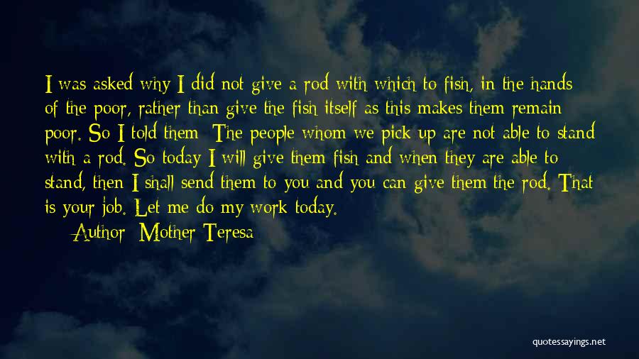 Mother Teresa Quotes: I Was Asked Why I Did Not Give A Rod With Which To Fish, In The Hands Of The Poor,