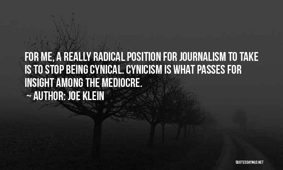 Joe Klein Quotes: For Me, A Really Radical Position For Journalism To Take Is To Stop Being Cynical. Cynicism Is What Passes For