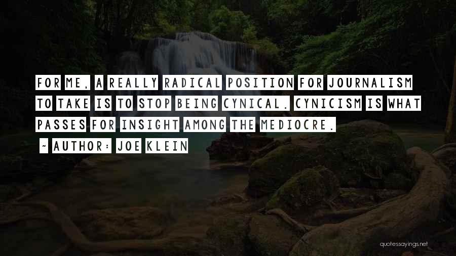 Joe Klein Quotes: For Me, A Really Radical Position For Journalism To Take Is To Stop Being Cynical. Cynicism Is What Passes For