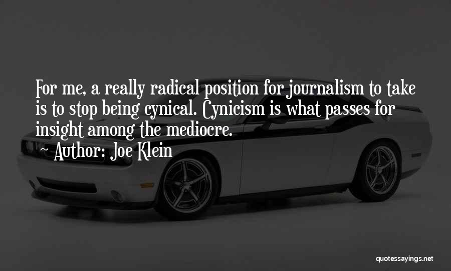 Joe Klein Quotes: For Me, A Really Radical Position For Journalism To Take Is To Stop Being Cynical. Cynicism Is What Passes For