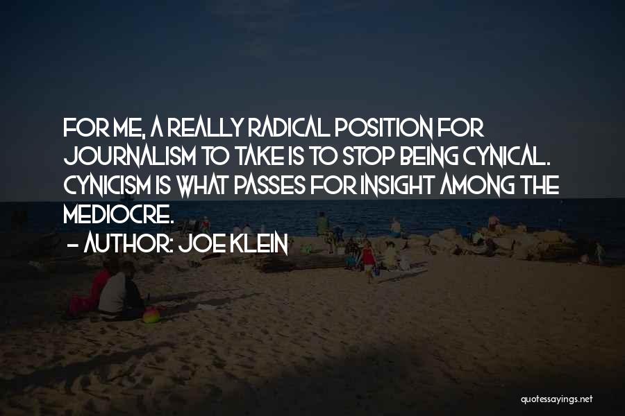 Joe Klein Quotes: For Me, A Really Radical Position For Journalism To Take Is To Stop Being Cynical. Cynicism Is What Passes For