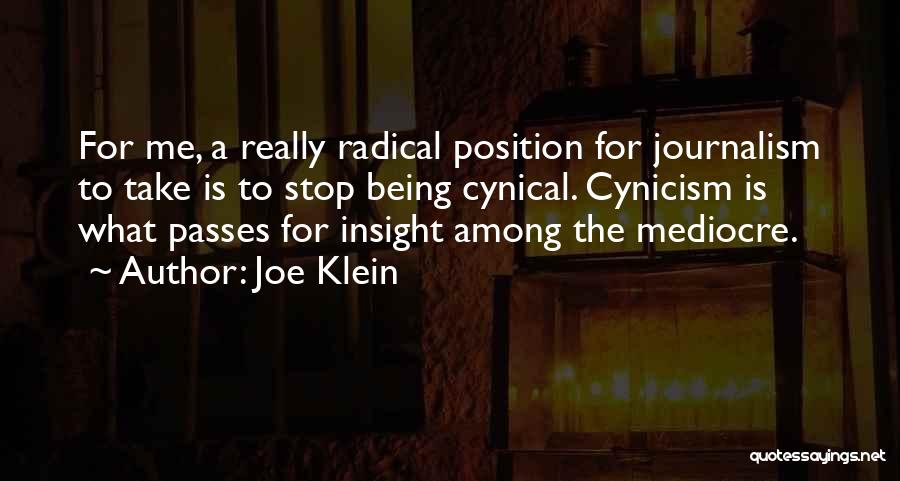 Joe Klein Quotes: For Me, A Really Radical Position For Journalism To Take Is To Stop Being Cynical. Cynicism Is What Passes For