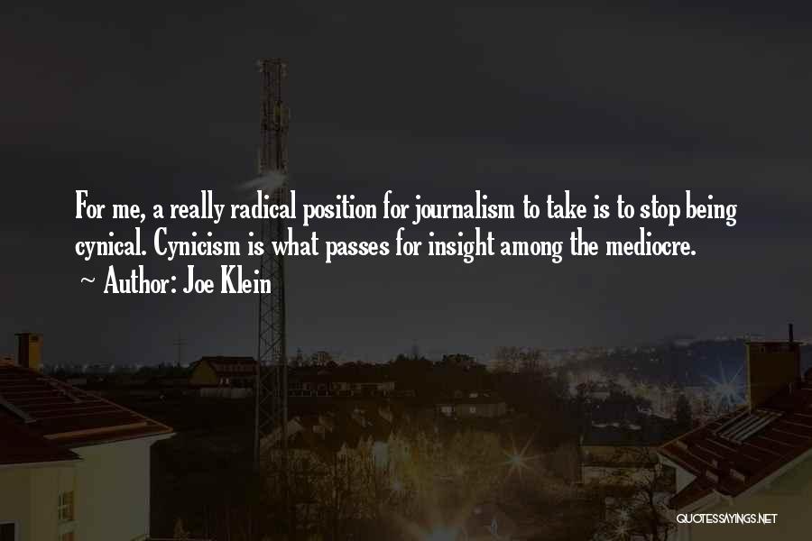 Joe Klein Quotes: For Me, A Really Radical Position For Journalism To Take Is To Stop Being Cynical. Cynicism Is What Passes For