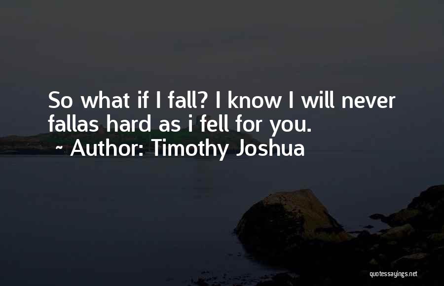 Timothy Joshua Quotes: So What If I Fall? I Know I Will Never Fallas Hard As I Fell For You.