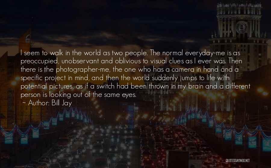 Bill Jay Quotes: I Seem To Walk In The World As Two People. The Normal Everyday-me Is As Preoccupied, Unobservant And Oblivious To