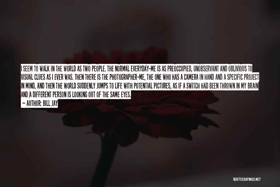 Bill Jay Quotes: I Seem To Walk In The World As Two People. The Normal Everyday-me Is As Preoccupied, Unobservant And Oblivious To