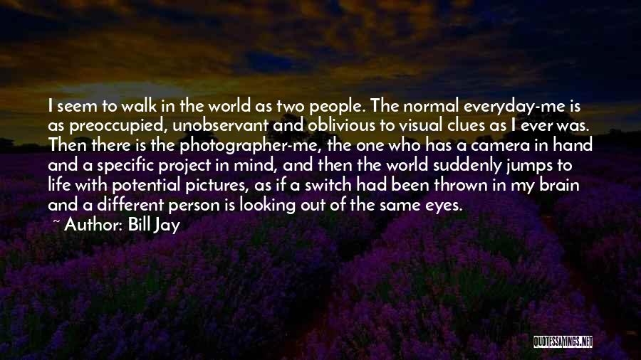 Bill Jay Quotes: I Seem To Walk In The World As Two People. The Normal Everyday-me Is As Preoccupied, Unobservant And Oblivious To