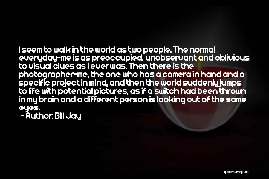 Bill Jay Quotes: I Seem To Walk In The World As Two People. The Normal Everyday-me Is As Preoccupied, Unobservant And Oblivious To