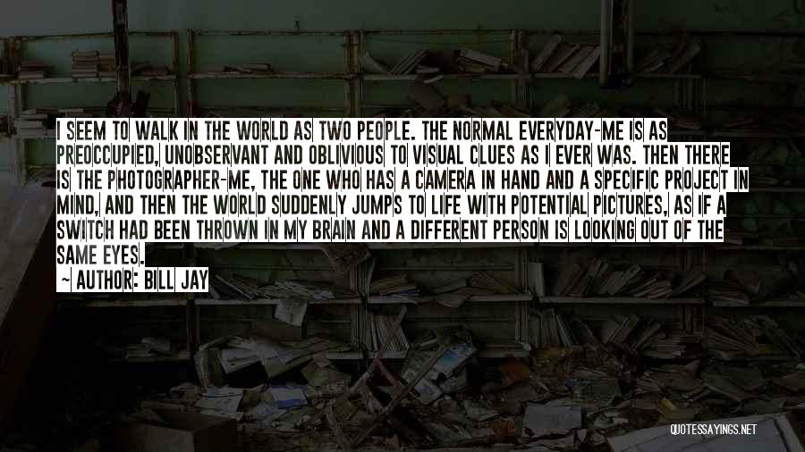 Bill Jay Quotes: I Seem To Walk In The World As Two People. The Normal Everyday-me Is As Preoccupied, Unobservant And Oblivious To