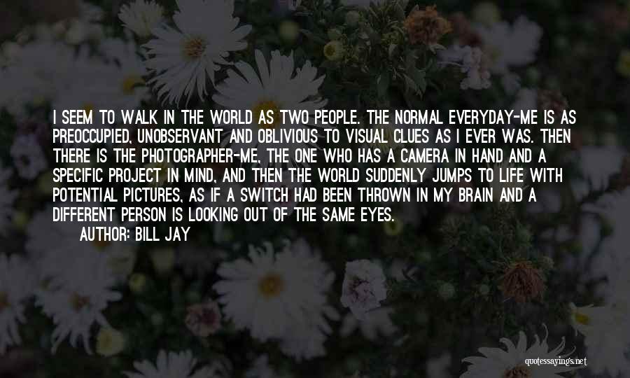 Bill Jay Quotes: I Seem To Walk In The World As Two People. The Normal Everyday-me Is As Preoccupied, Unobservant And Oblivious To