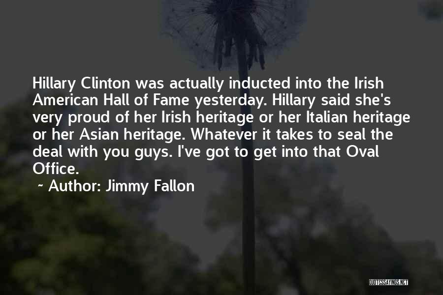 Jimmy Fallon Quotes: Hillary Clinton Was Actually Inducted Into The Irish American Hall Of Fame Yesterday. Hillary Said She's Very Proud Of Her