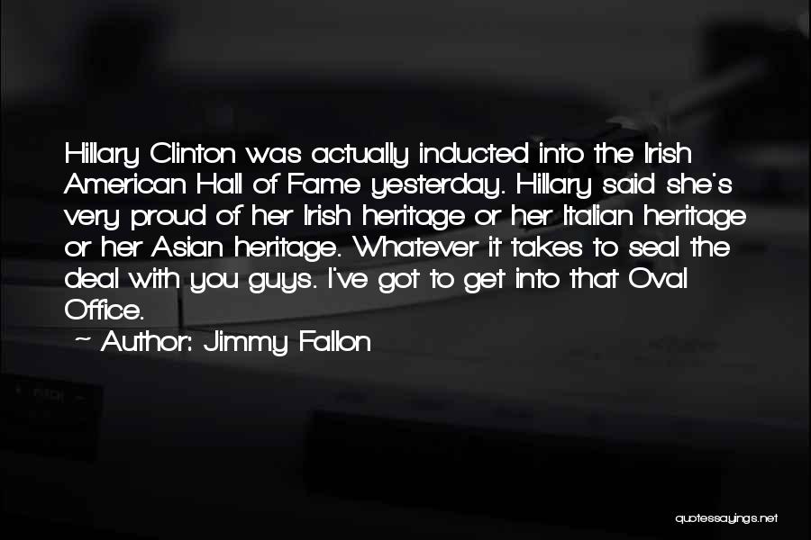 Jimmy Fallon Quotes: Hillary Clinton Was Actually Inducted Into The Irish American Hall Of Fame Yesterday. Hillary Said She's Very Proud Of Her