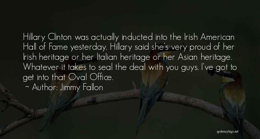 Jimmy Fallon Quotes: Hillary Clinton Was Actually Inducted Into The Irish American Hall Of Fame Yesterday. Hillary Said She's Very Proud Of Her