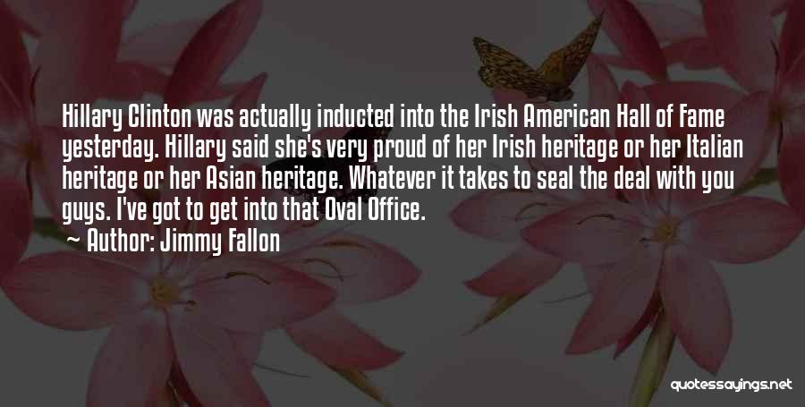 Jimmy Fallon Quotes: Hillary Clinton Was Actually Inducted Into The Irish American Hall Of Fame Yesterday. Hillary Said She's Very Proud Of Her