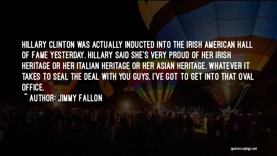 Jimmy Fallon Quotes: Hillary Clinton Was Actually Inducted Into The Irish American Hall Of Fame Yesterday. Hillary Said She's Very Proud Of Her