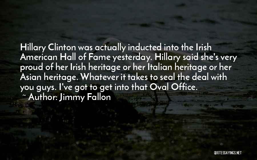 Jimmy Fallon Quotes: Hillary Clinton Was Actually Inducted Into The Irish American Hall Of Fame Yesterday. Hillary Said She's Very Proud Of Her