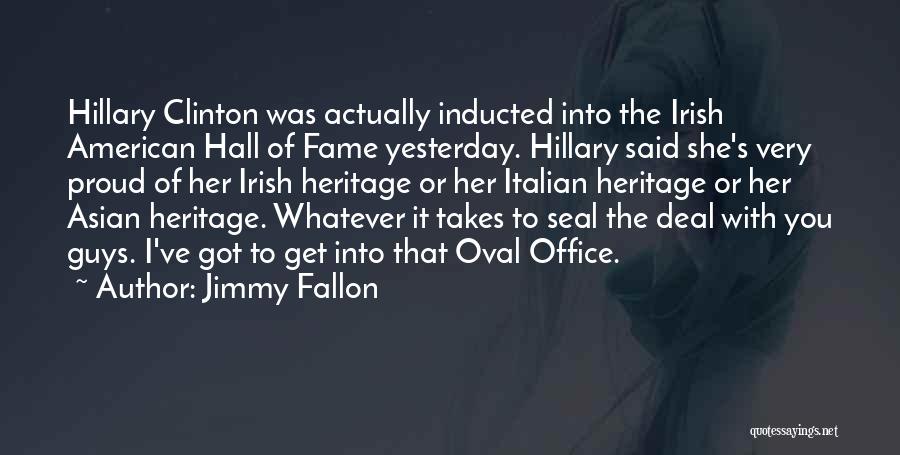 Jimmy Fallon Quotes: Hillary Clinton Was Actually Inducted Into The Irish American Hall Of Fame Yesterday. Hillary Said She's Very Proud Of Her