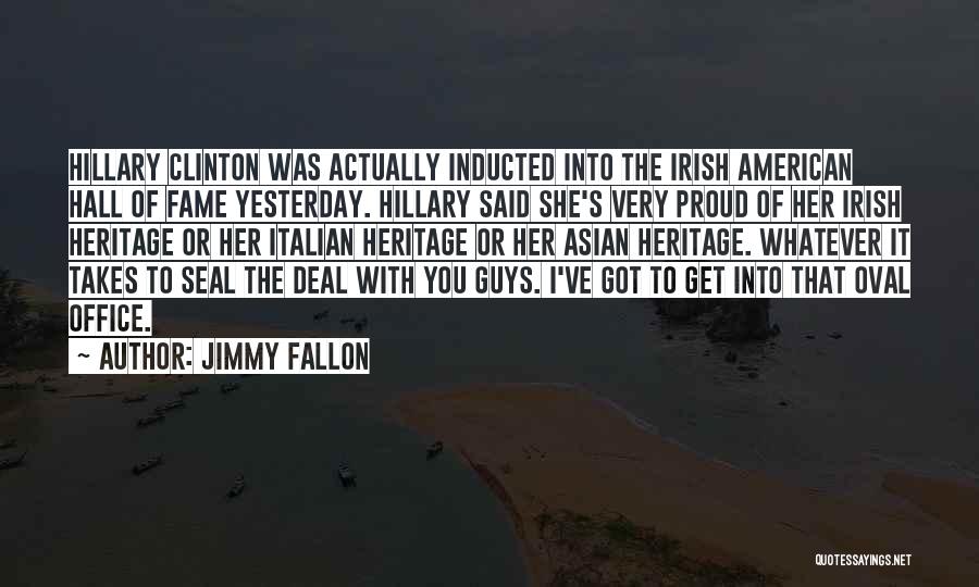 Jimmy Fallon Quotes: Hillary Clinton Was Actually Inducted Into The Irish American Hall Of Fame Yesterday. Hillary Said She's Very Proud Of Her