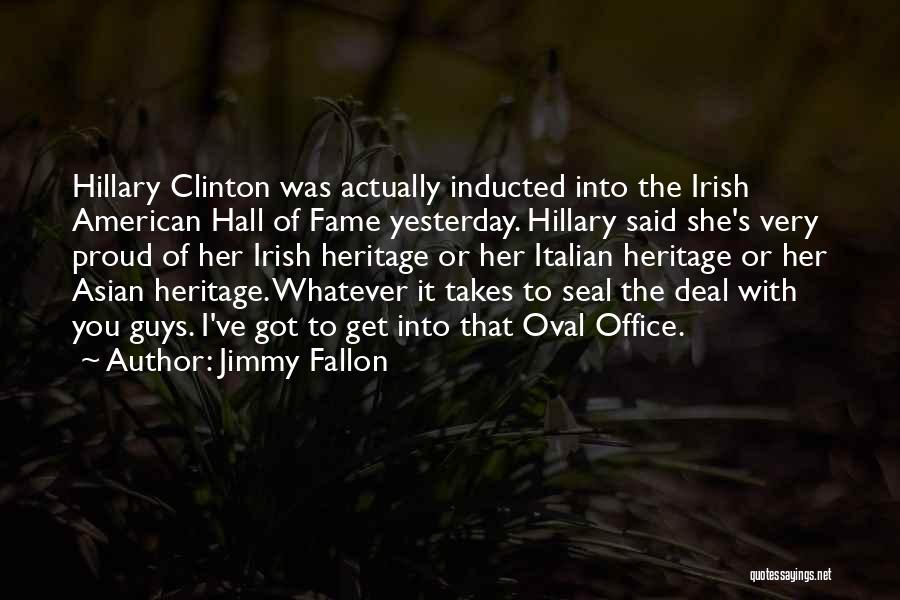 Jimmy Fallon Quotes: Hillary Clinton Was Actually Inducted Into The Irish American Hall Of Fame Yesterday. Hillary Said She's Very Proud Of Her