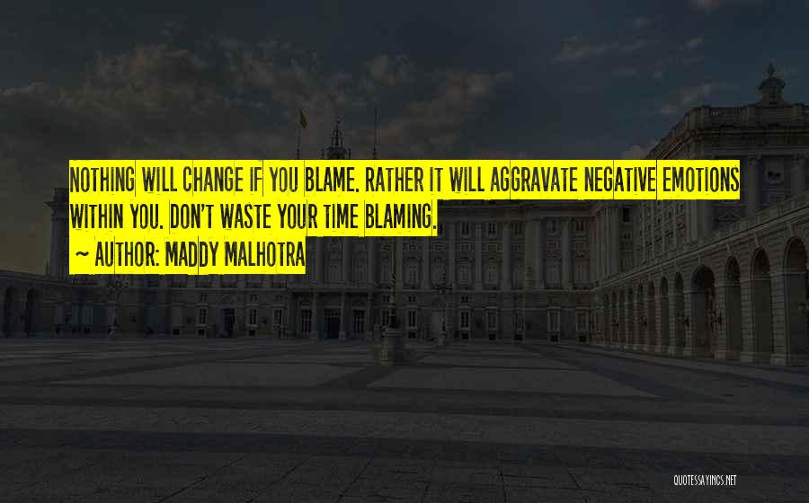 Maddy Malhotra Quotes: Nothing Will Change If You Blame. Rather It Will Aggravate Negative Emotions Within You. Don't Waste Your Time Blaming.