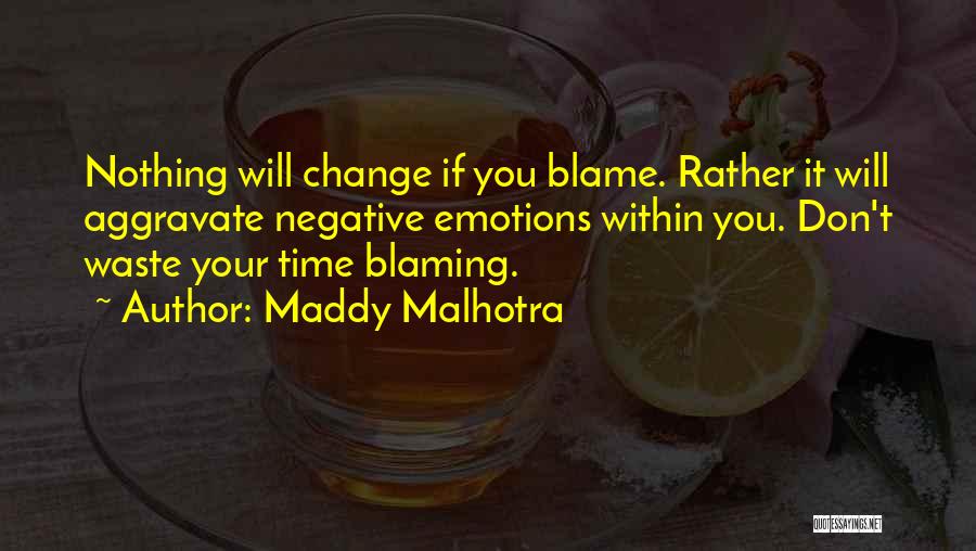 Maddy Malhotra Quotes: Nothing Will Change If You Blame. Rather It Will Aggravate Negative Emotions Within You. Don't Waste Your Time Blaming.