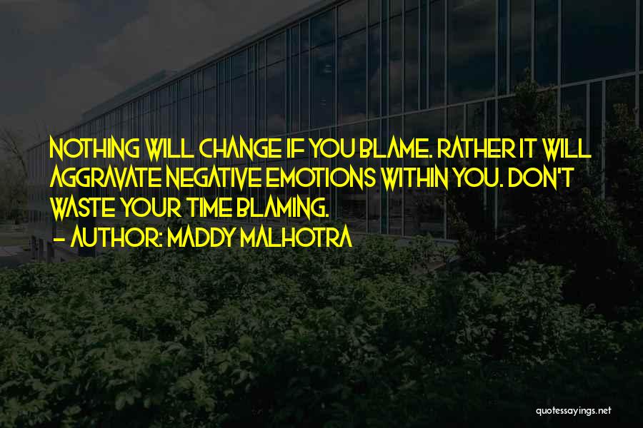 Maddy Malhotra Quotes: Nothing Will Change If You Blame. Rather It Will Aggravate Negative Emotions Within You. Don't Waste Your Time Blaming.
