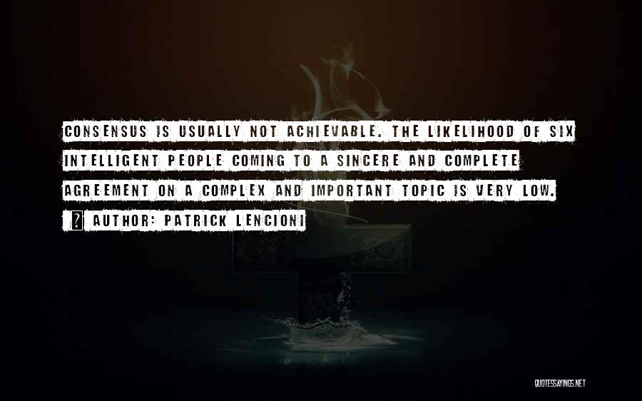 Patrick Lencioni Quotes: Consensus Is Usually Not Achievable. The Likelihood Of Six Intelligent People Coming To A Sincere And Complete Agreement On A