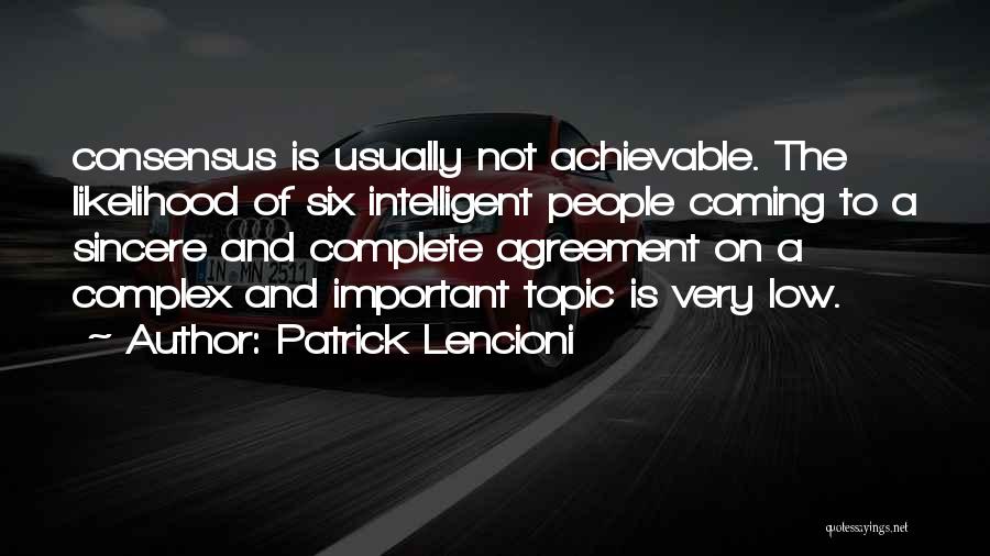 Patrick Lencioni Quotes: Consensus Is Usually Not Achievable. The Likelihood Of Six Intelligent People Coming To A Sincere And Complete Agreement On A