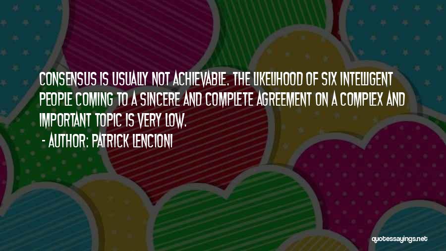 Patrick Lencioni Quotes: Consensus Is Usually Not Achievable. The Likelihood Of Six Intelligent People Coming To A Sincere And Complete Agreement On A