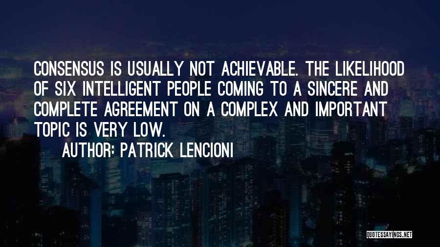 Patrick Lencioni Quotes: Consensus Is Usually Not Achievable. The Likelihood Of Six Intelligent People Coming To A Sincere And Complete Agreement On A