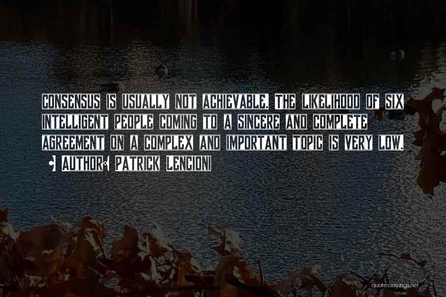 Patrick Lencioni Quotes: Consensus Is Usually Not Achievable. The Likelihood Of Six Intelligent People Coming To A Sincere And Complete Agreement On A
