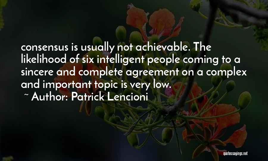 Patrick Lencioni Quotes: Consensus Is Usually Not Achievable. The Likelihood Of Six Intelligent People Coming To A Sincere And Complete Agreement On A