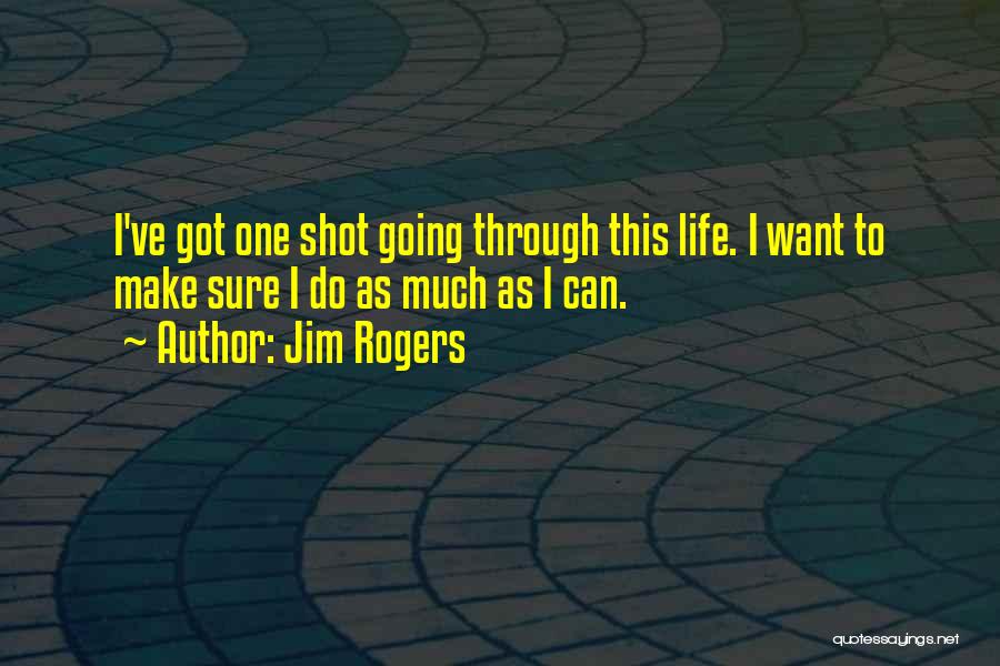 Jim Rogers Quotes: I've Got One Shot Going Through This Life. I Want To Make Sure I Do As Much As I Can.