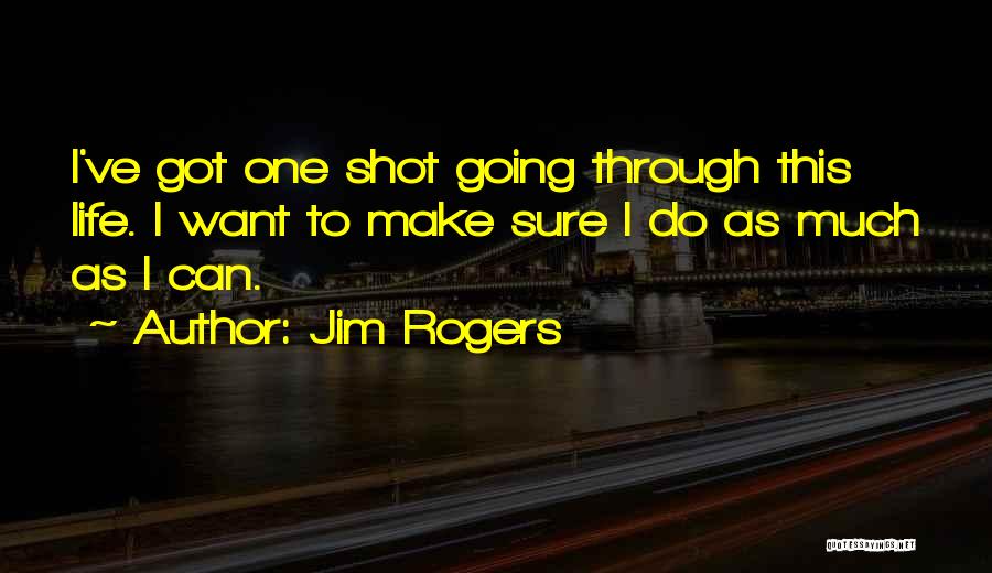 Jim Rogers Quotes: I've Got One Shot Going Through This Life. I Want To Make Sure I Do As Much As I Can.