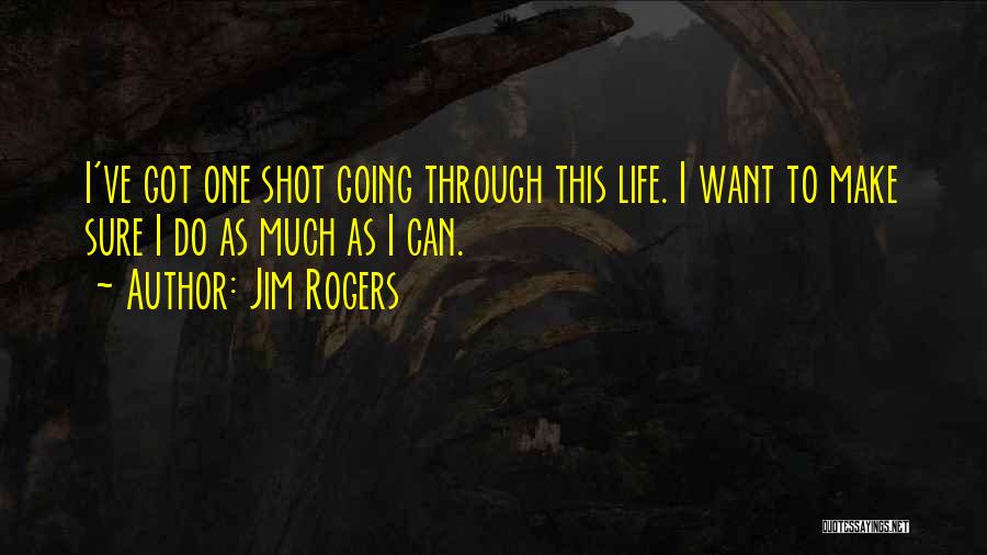 Jim Rogers Quotes: I've Got One Shot Going Through This Life. I Want To Make Sure I Do As Much As I Can.