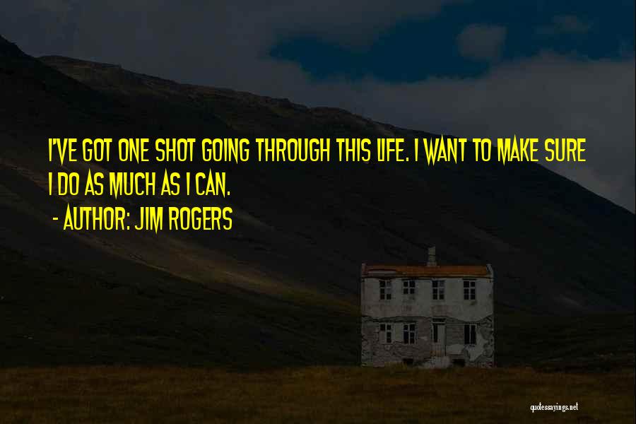 Jim Rogers Quotes: I've Got One Shot Going Through This Life. I Want To Make Sure I Do As Much As I Can.