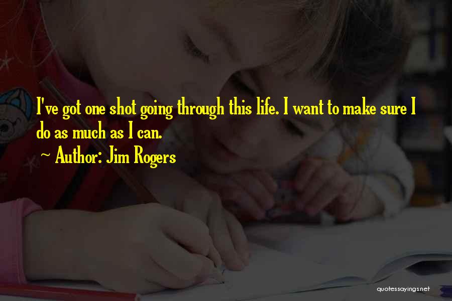 Jim Rogers Quotes: I've Got One Shot Going Through This Life. I Want To Make Sure I Do As Much As I Can.