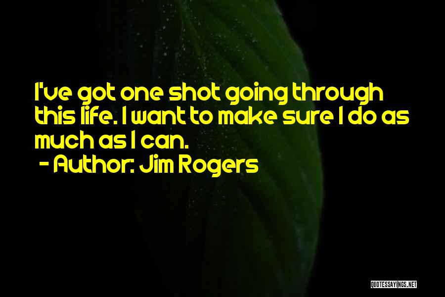 Jim Rogers Quotes: I've Got One Shot Going Through This Life. I Want To Make Sure I Do As Much As I Can.