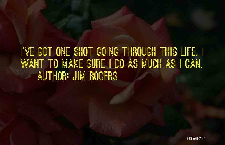 Jim Rogers Quotes: I've Got One Shot Going Through This Life. I Want To Make Sure I Do As Much As I Can.